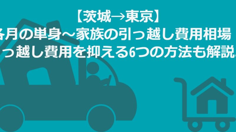 【茨城県→東京】単身～家族の引っ越し相場！引越し費用を抑える方法徹底解説 